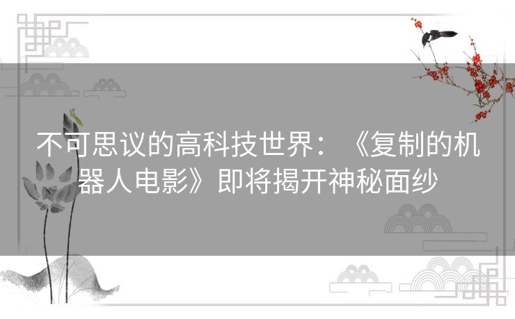 不可思议的高科技世界：《复制的机器人电影》即将揭开神秘面纱