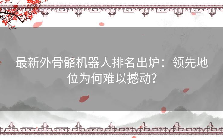 最新外骨骼机器人排名出炉：领先地位为何难以撼动？