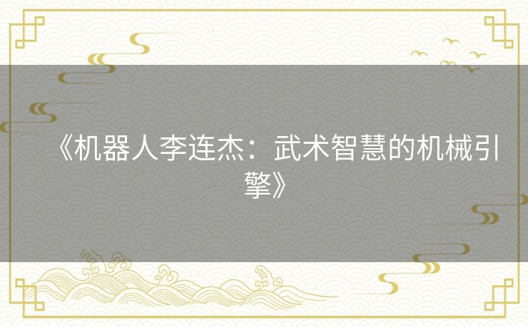 《机器人李连杰：武术智慧的机械引擎》