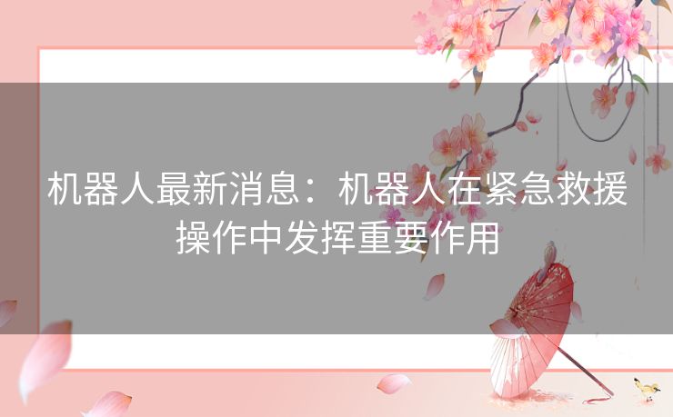 机器人最新消息：机器人在紧急救援操作中发挥重要作用