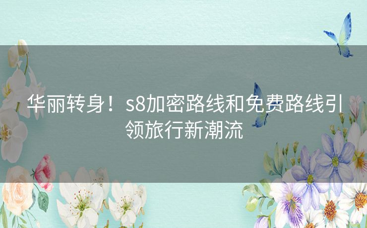 华丽转身！s8加密路线和免费路线引领旅行新潮流