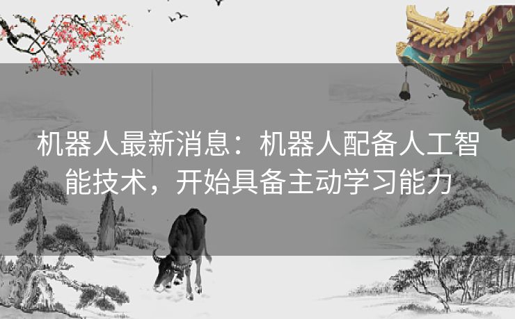 机器人最新消息：机器人配备人工智能技术，开始具备主动学习能力