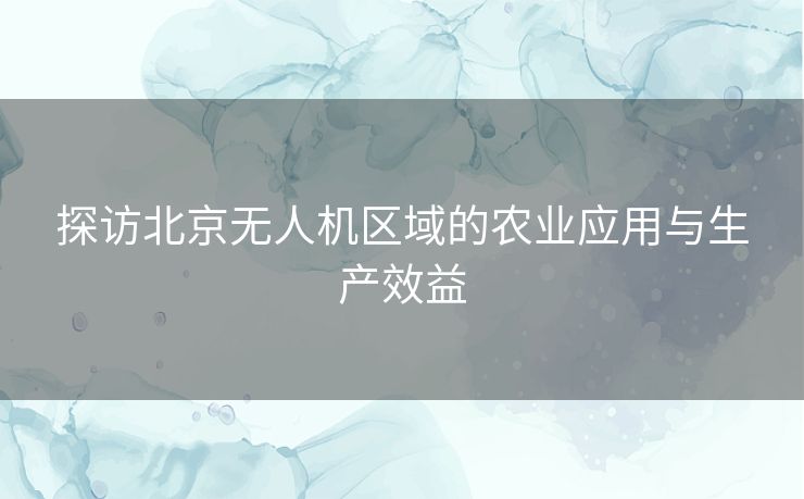 探访北京无人机区域的农业应用与生产效益
