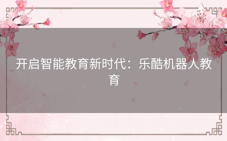 开启智能教育新时代：乐酷机器人教育