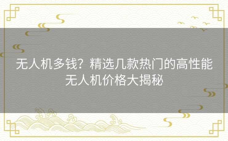 无人机多钱？精选几款热门的高性能无人机价格大揭秘