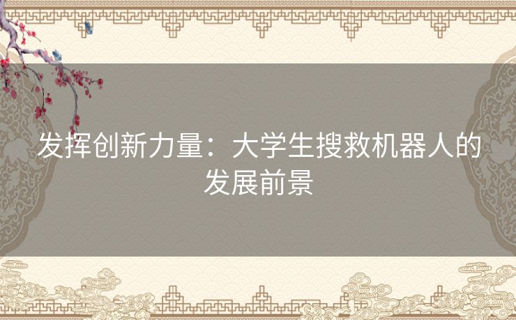 发挥创新力量：大学生搜救机器人的发展前景