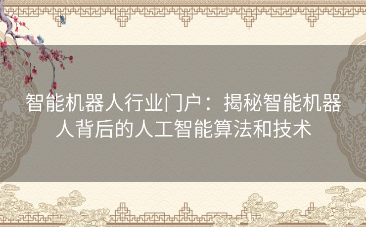 智能机器人行业门户：揭秘智能机器人背后的人工智能算法和技术