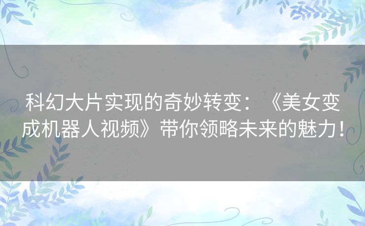 科幻大片实现的奇妙转变：《美女变成机器人视频》带你领略未来的魅力！
