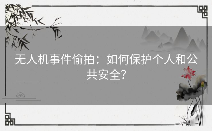 无人机事件偷拍：如何保护个人和公共安全？