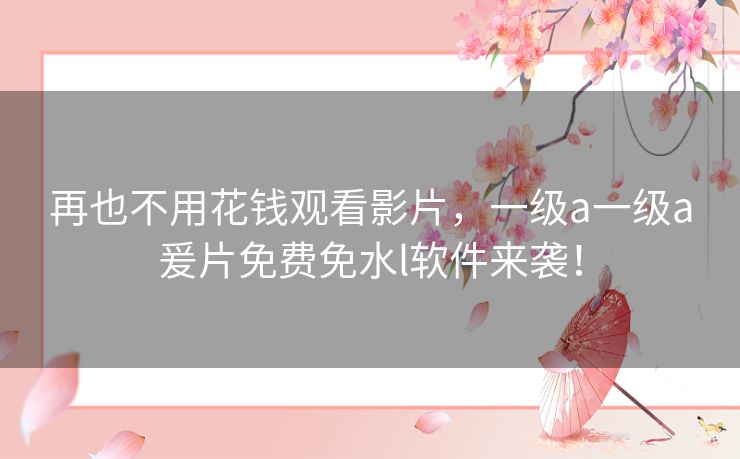 再也不用花钱观看影片，一级a一级a爰片免费免水l软件来袭！