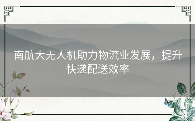 南航大无人机助力物流业发展，提升快递配送效率
