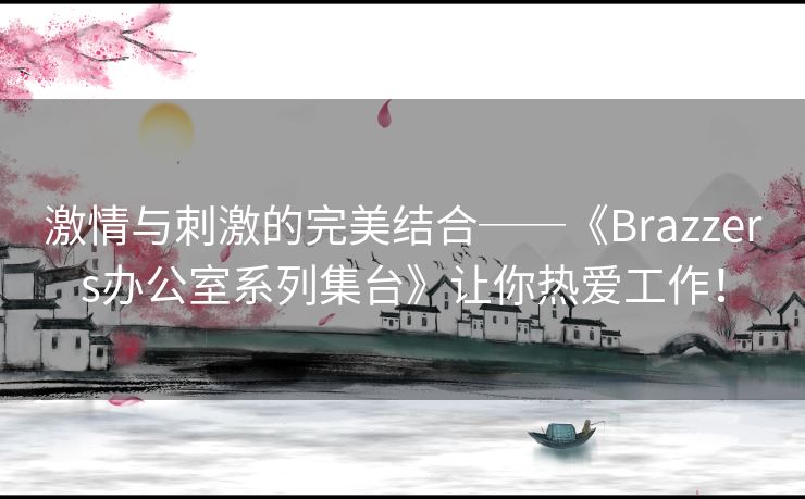 激情与刺激的完美结合──《Brazzers办公室系列集台》让你热爱工作！