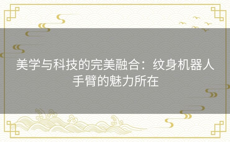 美学与科技的完美融合：纹身机器人手臂的魅力所在