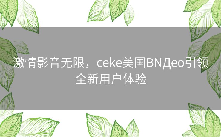 激情影音无限，ceke美国BNДeo引领全新用户体验