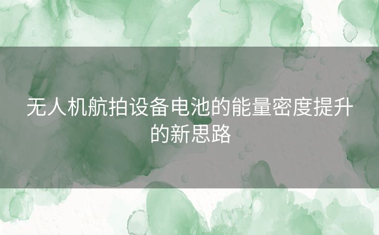 无人机航拍设备电池的能量密度提升的新思路