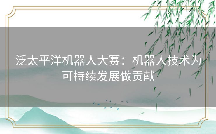 泛太平洋机器人大赛：机器人技术为可持续发展做贡献