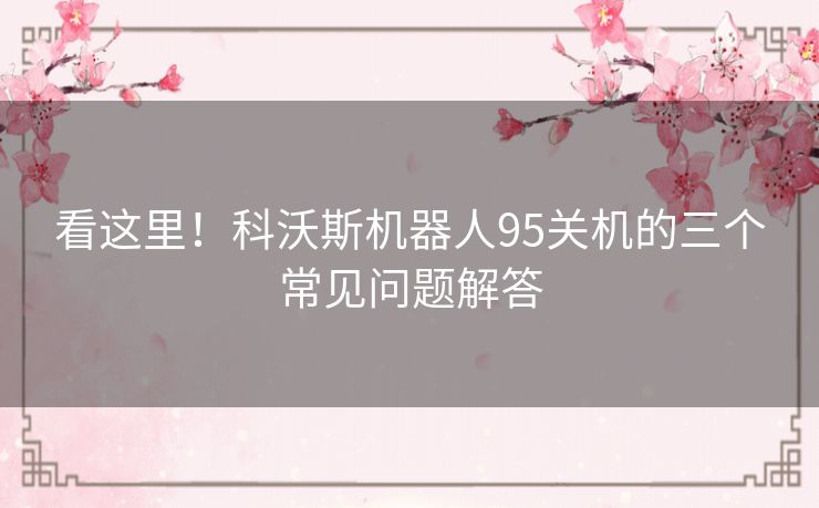 看这里！科沃斯机器人95关机的三个常见问题解答