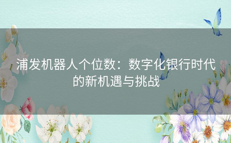 浦发机器人个位数：数字化银行时代的新机遇与挑战