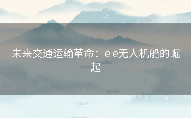 未来交通运输革命：e e无人机船的崛起