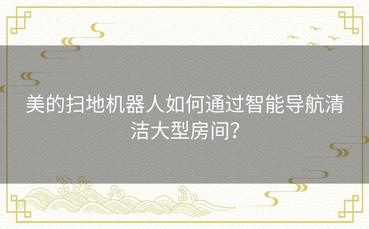 美的扫地机器人如何通过智能导航清洁大型房间？