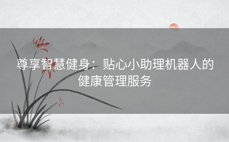 尊享智慧健身：贴心小助理机器人的健康管理服务