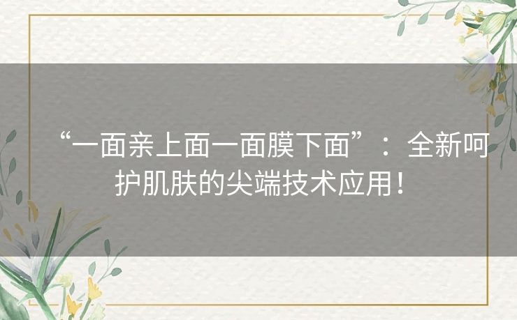 “一面亲上面一面膜下面”：全新呵护肌肤的尖端技术应用！