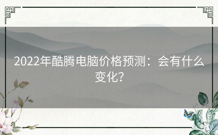 2022年酷腾电脑价格预测：会有什么变化？