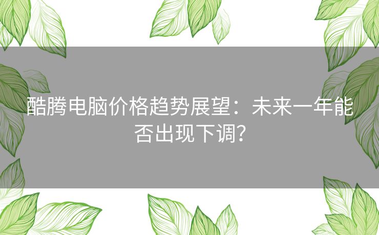 酷腾电脑价格趋势展望：未来一年能否出现下调？
