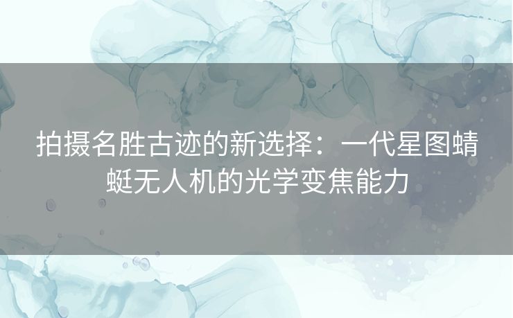 拍摄名胜古迹的新选择：一代星图蜻蜓无人机的光学变焦能力