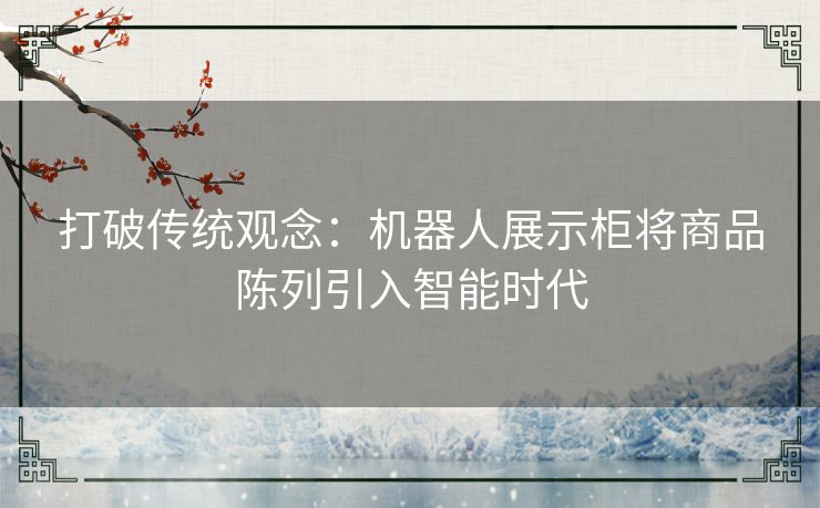 打破传统观念：机器人展示柜将商品陈列引入智能时代
