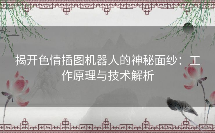 揭开色情插图机器人的神秘面纱：工作原理与技术解析