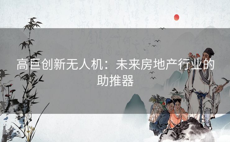 高巨创新无人机：未来房地产行业的助推器