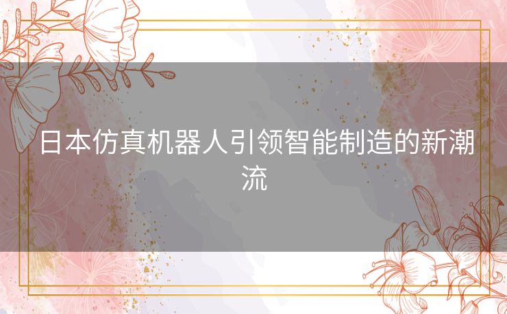 日本仿真机器人引领智能制造的新潮流