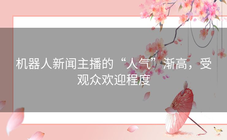 机器人新闻主播的“人气”渐高，受观众欢迎程度