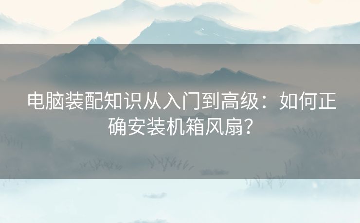 电脑装配知识从入门到高级：如何正确安装机箱风扇？