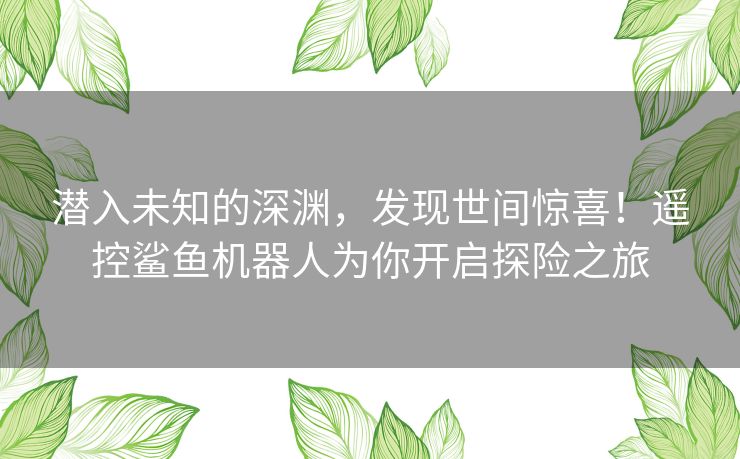 潜入未知的深渊，发现世间惊喜！遥控鲨鱼机器人为你开启探险之旅