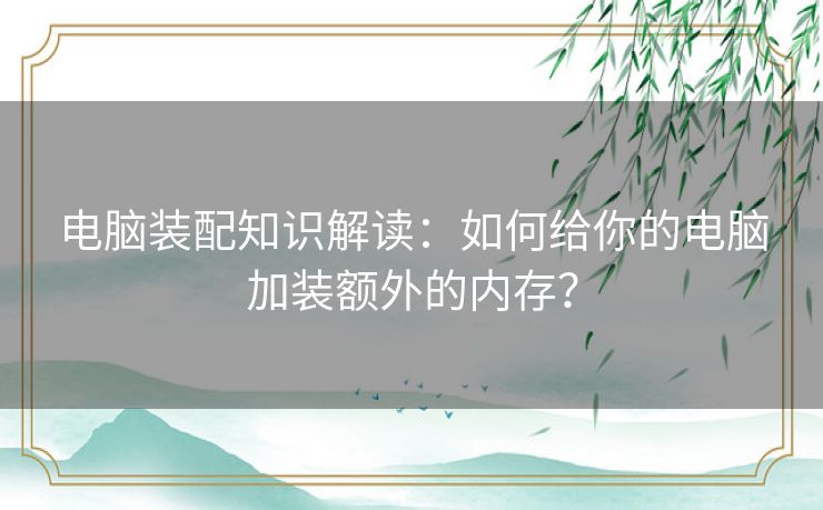 电脑装配知识解读：如何给你的电脑加装额外的内存？