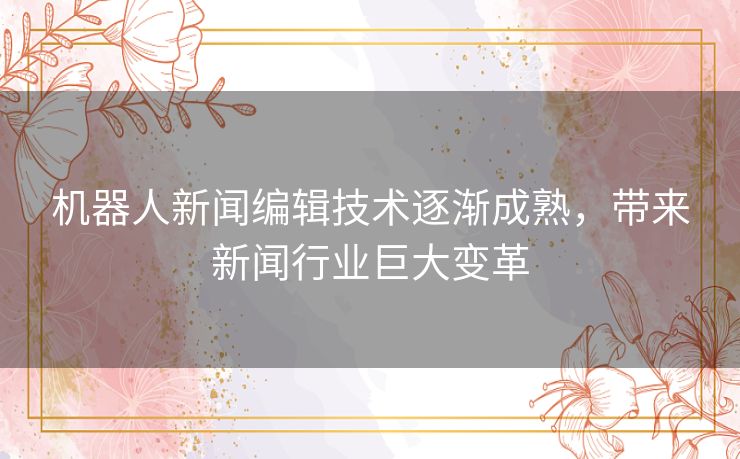 机器人新闻编辑技术逐渐成熟，带来新闻行业巨大变革