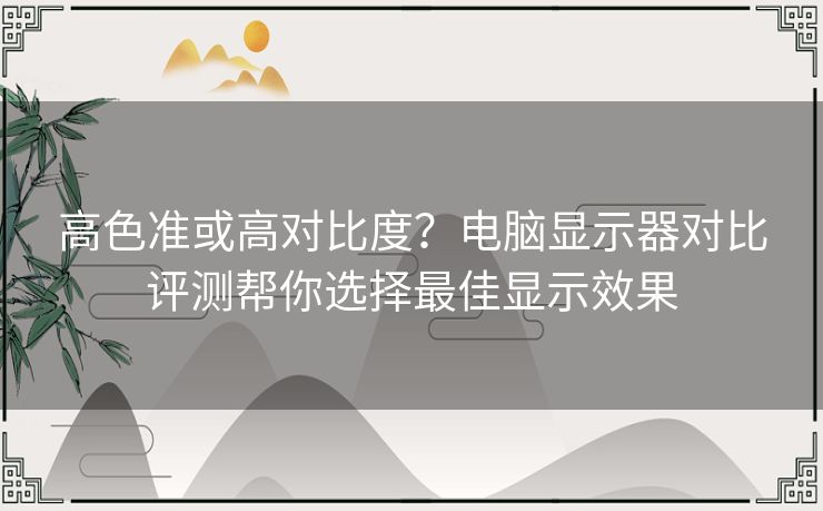 高色准或高对比度？电脑显示器对比评测帮你选择最佳显示效果