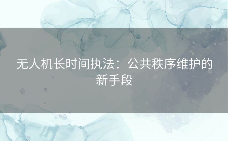 无人机长时间执法：公共秩序维护的新手段
