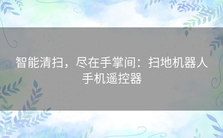 智能清扫，尽在手掌间：扫地机器人手机遥控器