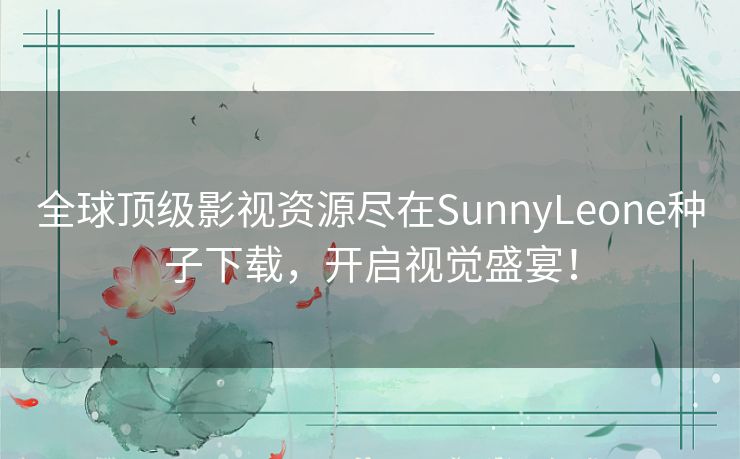全球顶级影视资源尽在SunnyLeone种子下载，开启视觉盛宴！