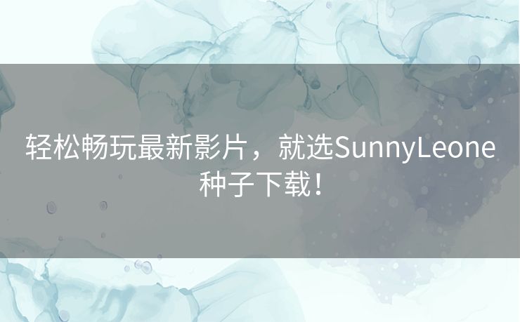 轻松畅玩最新影片，就选SunnyLeone种子下载！