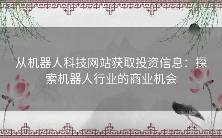 从机器人科技网站获取投资信息：探索机器人行业的商业机会