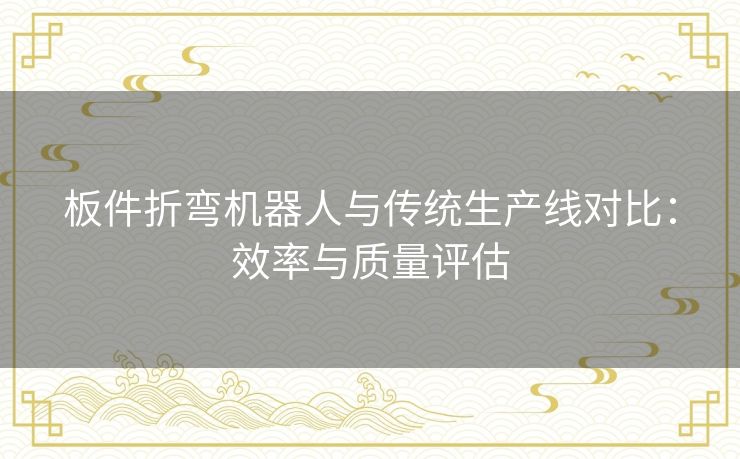 板件折弯机器人与传统生产线对比：效率与质量评估