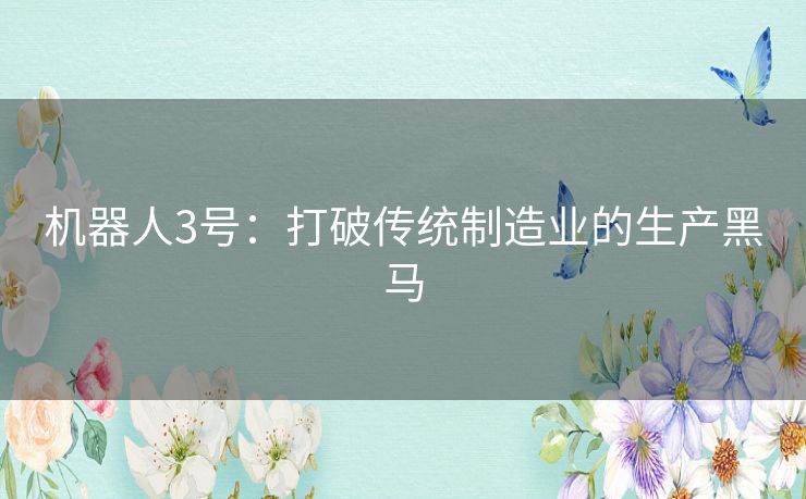 机器人3号：打破传统制造业的生产黑马