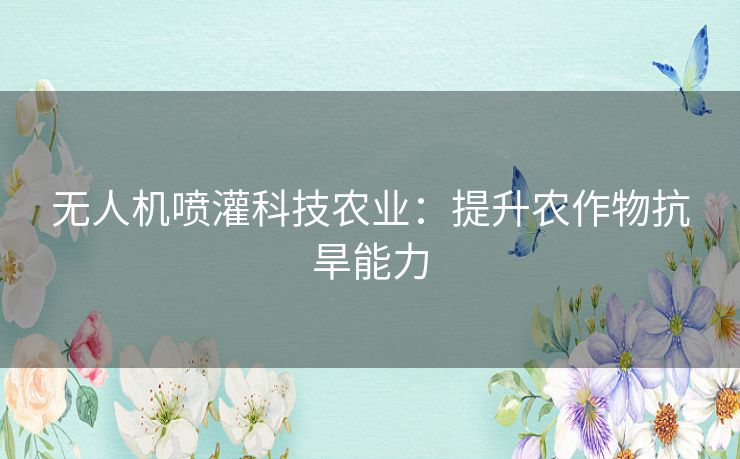 无人机喷灌科技农业：提升农作物抗旱能力