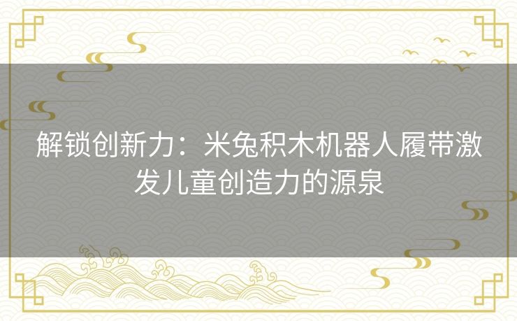 解锁创新力：米兔积木机器人履带激发儿童创造力的源泉