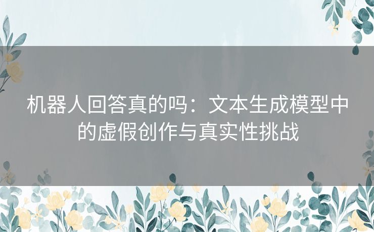 机器人回答真的吗：文本生成模型中的虚假创作与真实性挑战