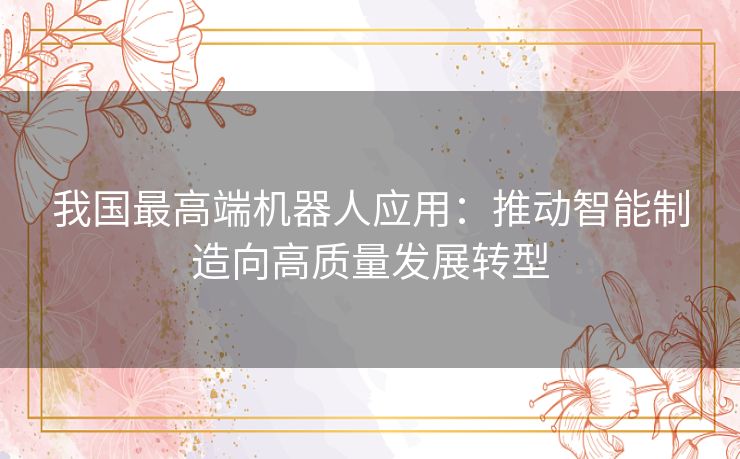 我国最高端机器人应用：推动智能制造向高质量发展转型